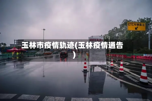 玉林市疫情轨迹(玉林疫情通告)