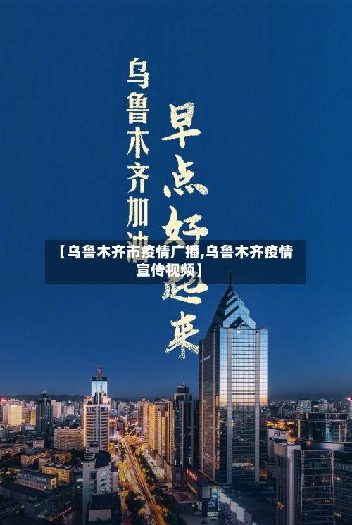 【乌鲁木齐市疫情广播,乌鲁木齐疫情宣传视频】