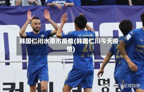 韩国仁川水原市疫情(韩国仁川今天疫情)