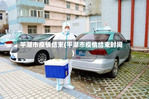 平湖市疫情结束(平湖市疫情结束时间)-第3张图片