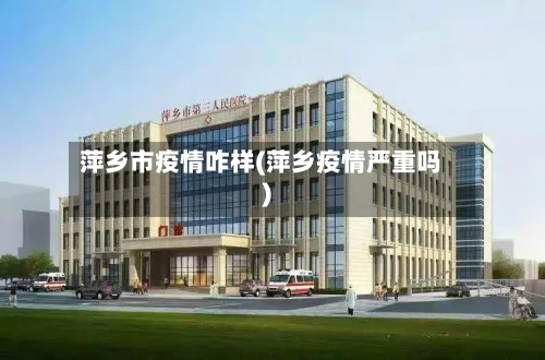 萍乡市疫情咋样(萍乡疫情严重吗)