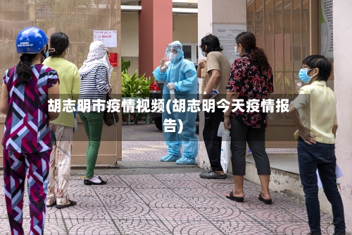 胡志明市疫情视频(胡志明今天疫情报告)-第2张图片