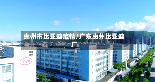 惠州市比亚迪疫情/广东惠州比亚迪厂-第3张图片