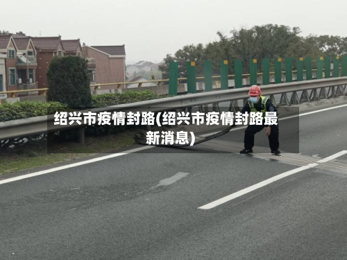 绍兴市疫情封路(绍兴市疫情封路最新消息)