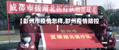 【彭州市疫情怎样,彭州疫情防控】