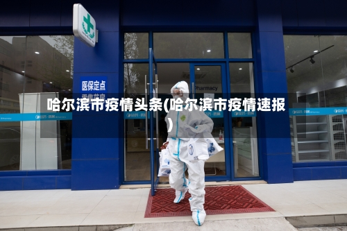 哈尔滨市疫情头条(哈尔滨市疫情速报)