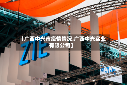 【广西中兴市疫情情况,广西中兴实业有限公司】