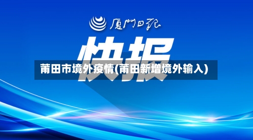 莆田市境外疫情(莆田新增境外输入)-第2张图片