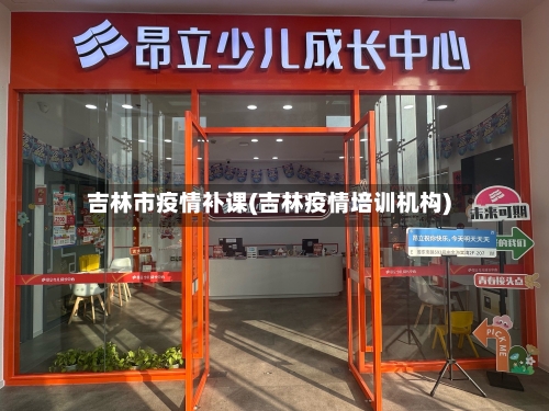 吉林市疫情补课(吉林疫情培训机构)-第2张图片