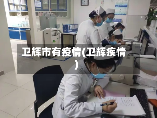 卫辉市有疫情(卫辉疾情)