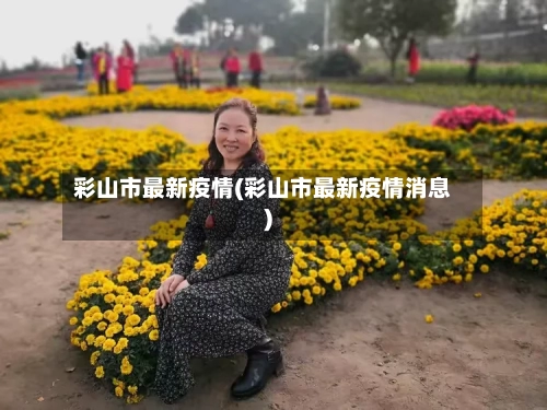 彩山市最新疫情(彩山市最新疫情消息)-第2张图片