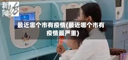 最近哪个市有疫情(最近哪个市有疫情最严重)