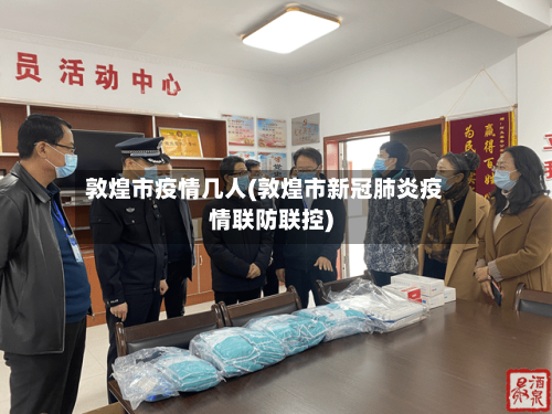 敦煌市疫情几人(敦煌市新冠肺炎疫情联防联控)