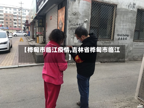 【桦甸市临江疫情,吉林省桦甸市临江】-第2张图片