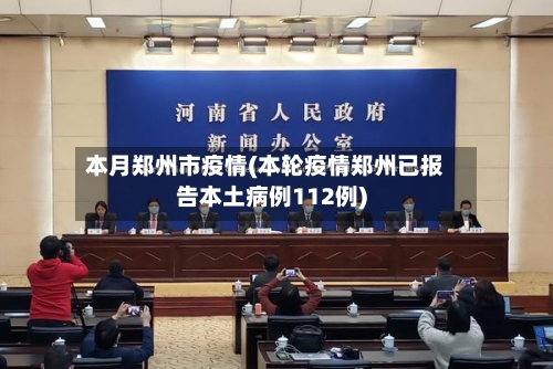 本月郑州市疫情(本轮疫情郑州已报告本土病例112例)