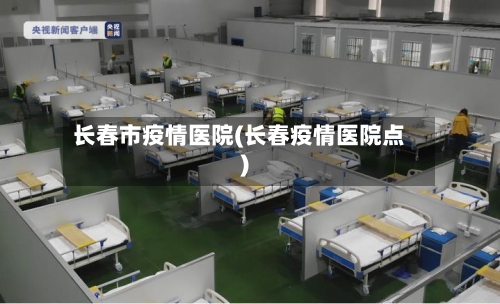 长春市疫情医院(长春疫情医院点)