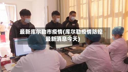 最新库尔勒市疫情(库尔勒疫情防控最新消息今天)-第3张图片