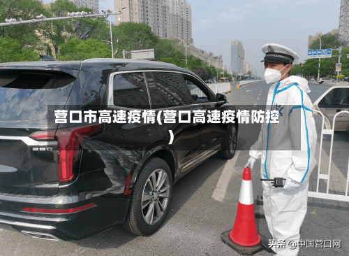 营口市高速疫情(营口高速疫情防控)