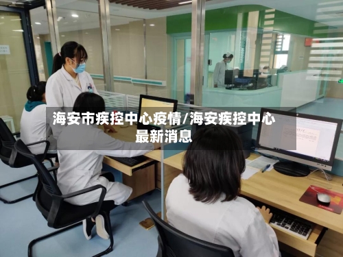 海安市疾控中心疫情/海安疾控中心最新消息