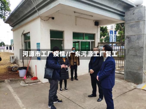 河源市工厂疫情/广东河源工厂复工