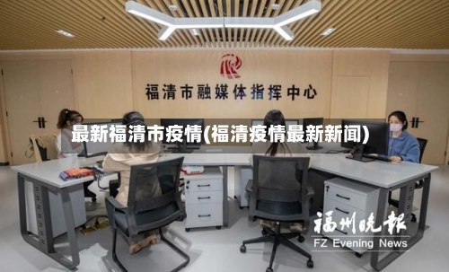 最新福清市疫情(福清疫情最新新闻)-第3张图片