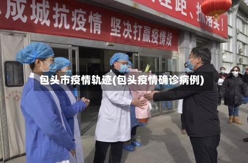 包头市疫情轨迹(包头疫情确诊病例)-第3张图片