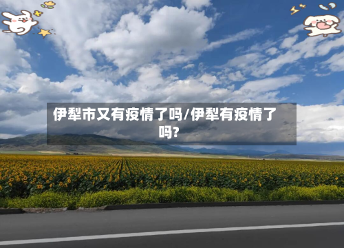 伊犁市又有疫情了吗/伊犁有疫情了吗?