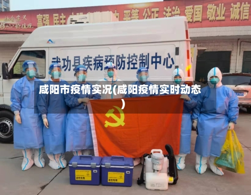 咸阳市疫情实况(咸阳疫情实时动态)