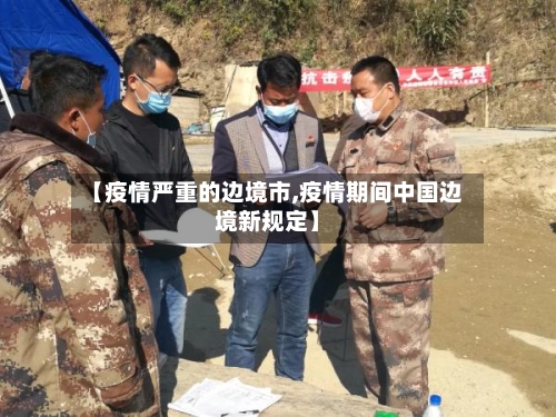 【疫情严重的边境市,疫情期间中国边境新规定】