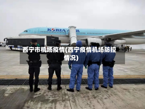 西宁市机场疫情(西宁疫情机场防控情况)-第2张图片