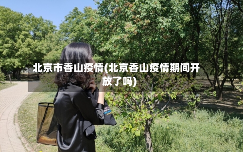 北京市香山疫情(北京香山疫情期间开放了吗)