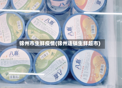 锦州市生鲜疫情(锦州连锁生鲜超市)