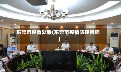 东莞市疫情处置(东莞市疫情防控措施)