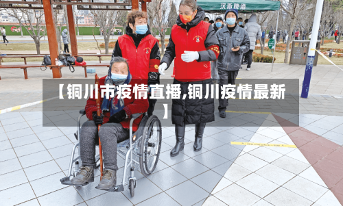 【铜川市疫情直播,铜川疫情最新】