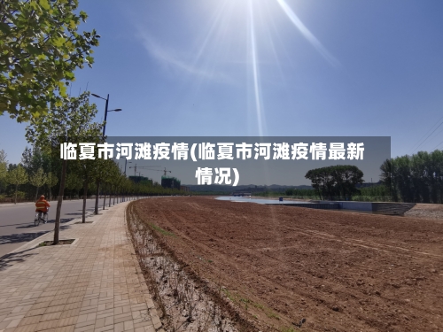 临夏市河滩疫情(临夏市河滩疫情最新情况)-第2张图片