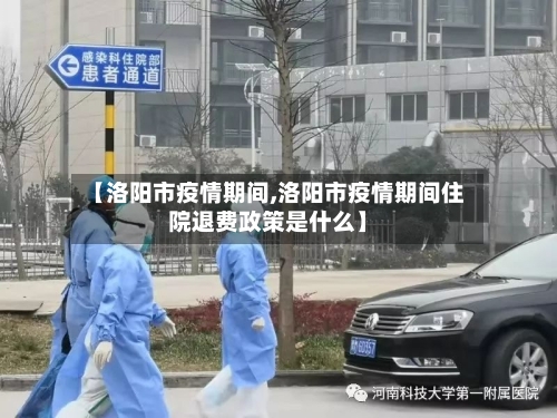 【洛阳市疫情期间,洛阳市疫情期间住院退费政策是什么】