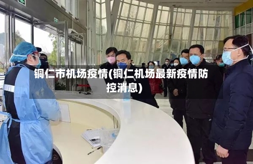 铜仁市机场疫情(铜仁机场最新疫情防控消息)