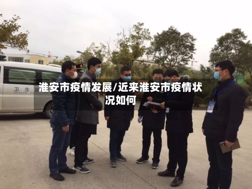 淮安市疫情发展/近来淮安市疫情状况如何