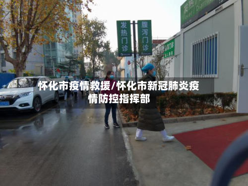 怀化市疫情救援/怀化市新冠肺炎疫情防控指挥部