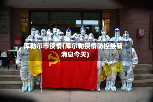 库勒尔市疫情(库尔勒疫情防控最新消息今天)