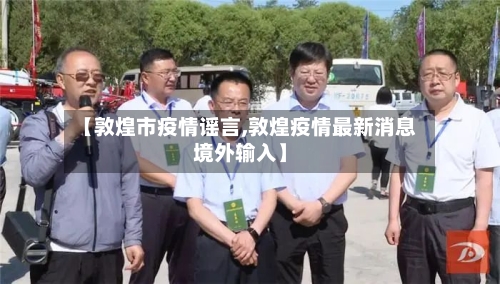 【敦煌市疫情谣言,敦煌疫情最新消息境外输入】