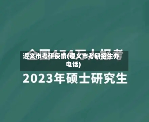 遵义市考研疫情(遵义市考研招生办电话)