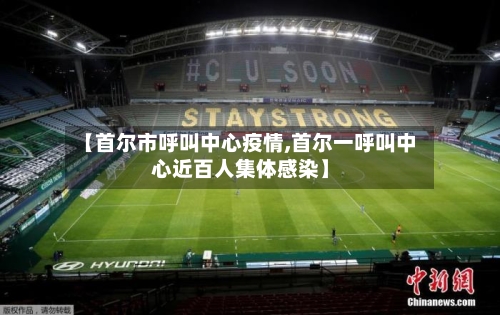 【首尔市呼叫中心疫情,首尔一呼叫中心近百人集体感染】