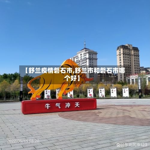 【舒兰疫情磐石市,舒兰市和磐石市哪个好】-第2张图片