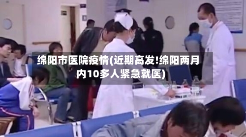 绵阳市医院疫情(近期高发!绵阳两月内10多人紧急就医)