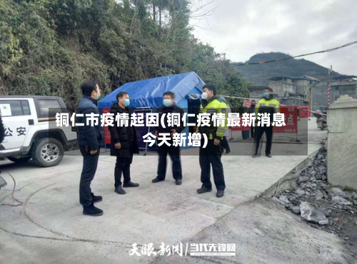 铜仁市疫情起因(铜仁疫情最新消息今天新增)-第3张图片