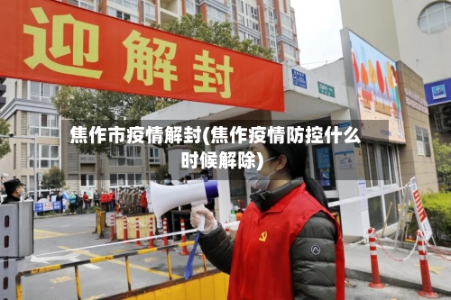 焦作市疫情解封(焦作疫情防控什么时候解除)