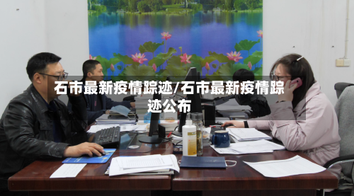 石市最新疫情踪迹/石市最新疫情踪迹公布