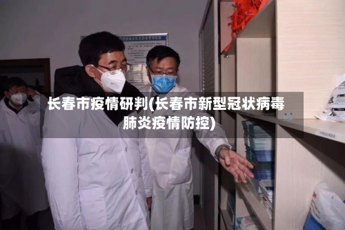 长春市疫情研判(长春市新型冠状病毒肺炎疫情防控)