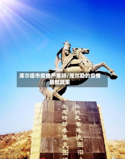 库尔德市疫情严重吗/库尔勒的疫情最新政策